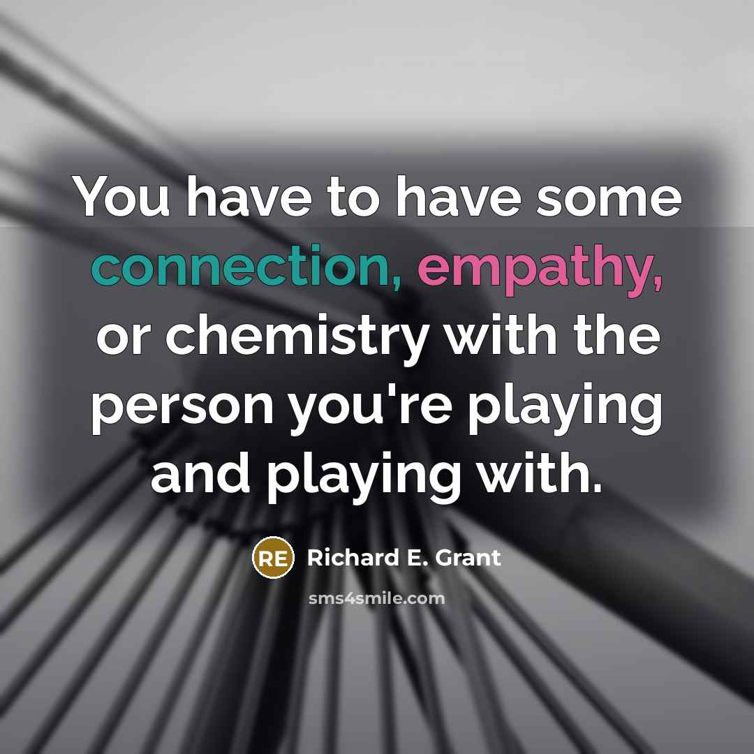 “You have to have some connection, empathy, or chemistry with the person you're playing and playing with.” quote by Richard E. Grant