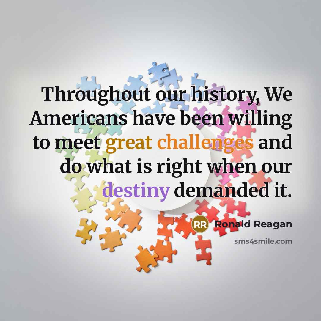 “Throughout our history, We Americans have been willing to meet great challenges and do what is right when our destiny demanded it.” quote by Ronald Reagan