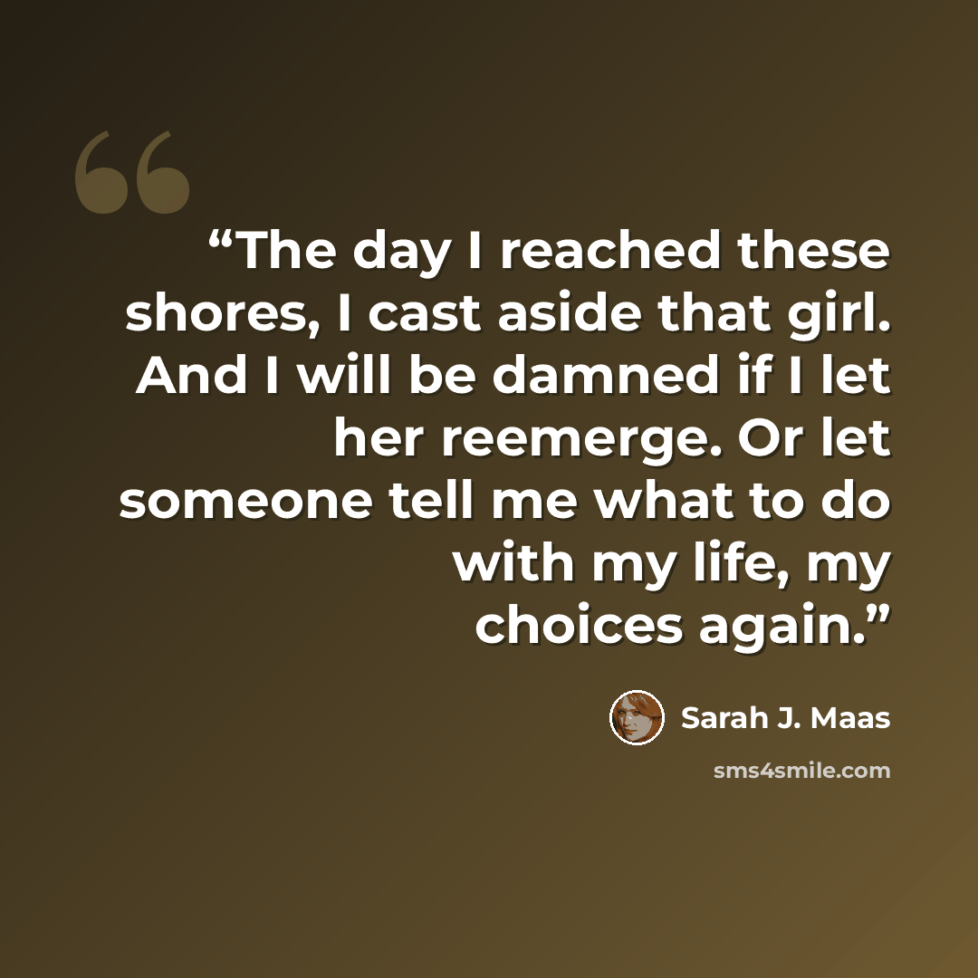 “The day I reached these shores, I cast aside that girl. And I will be damned if I let her reemerge. Or let someone tell me what to do with my life, my choices again.” quote by Sarah J. Maas