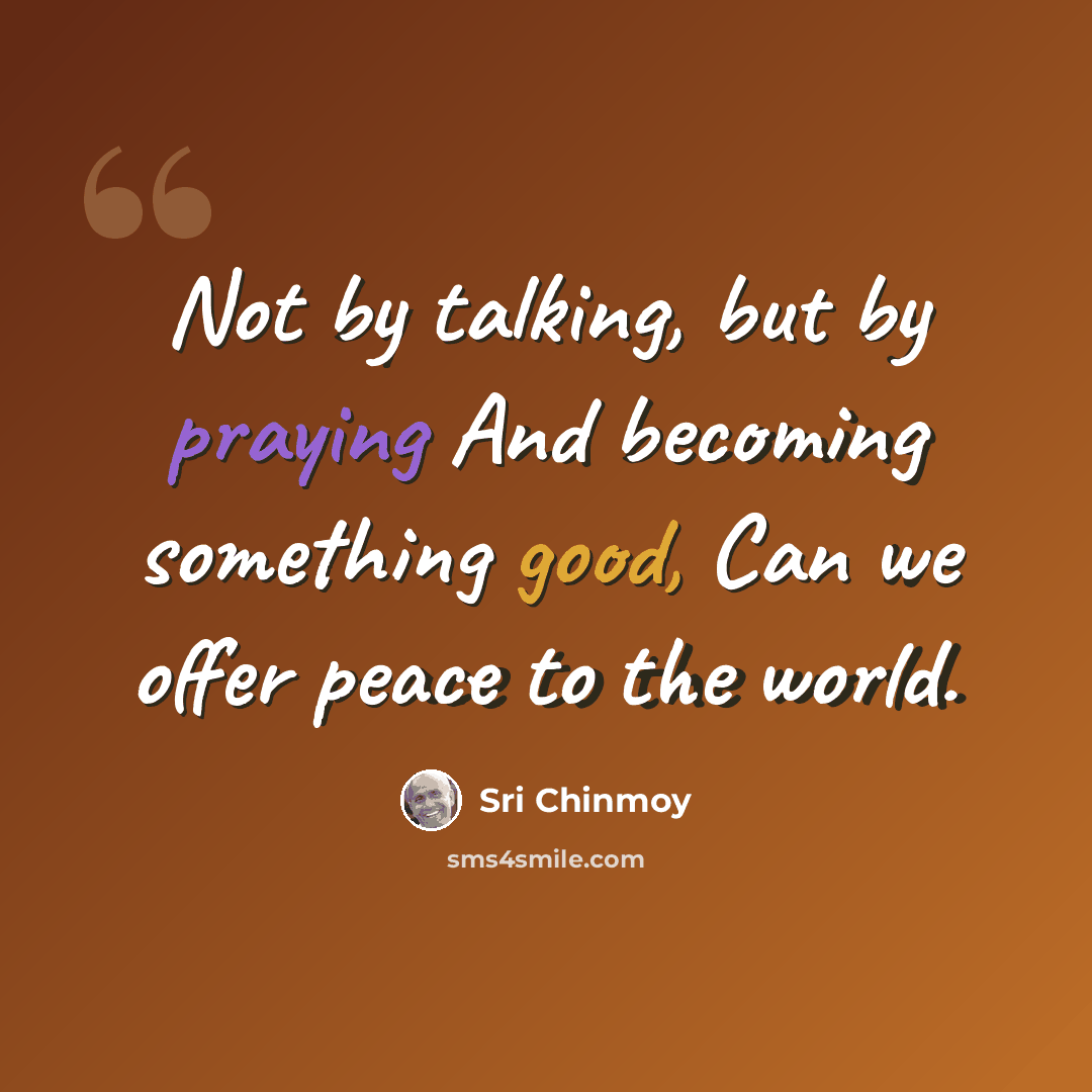 “Not by talking, but by praying And becoming something good, Can we offer peace to the world.” quote by Sri Chinmoy