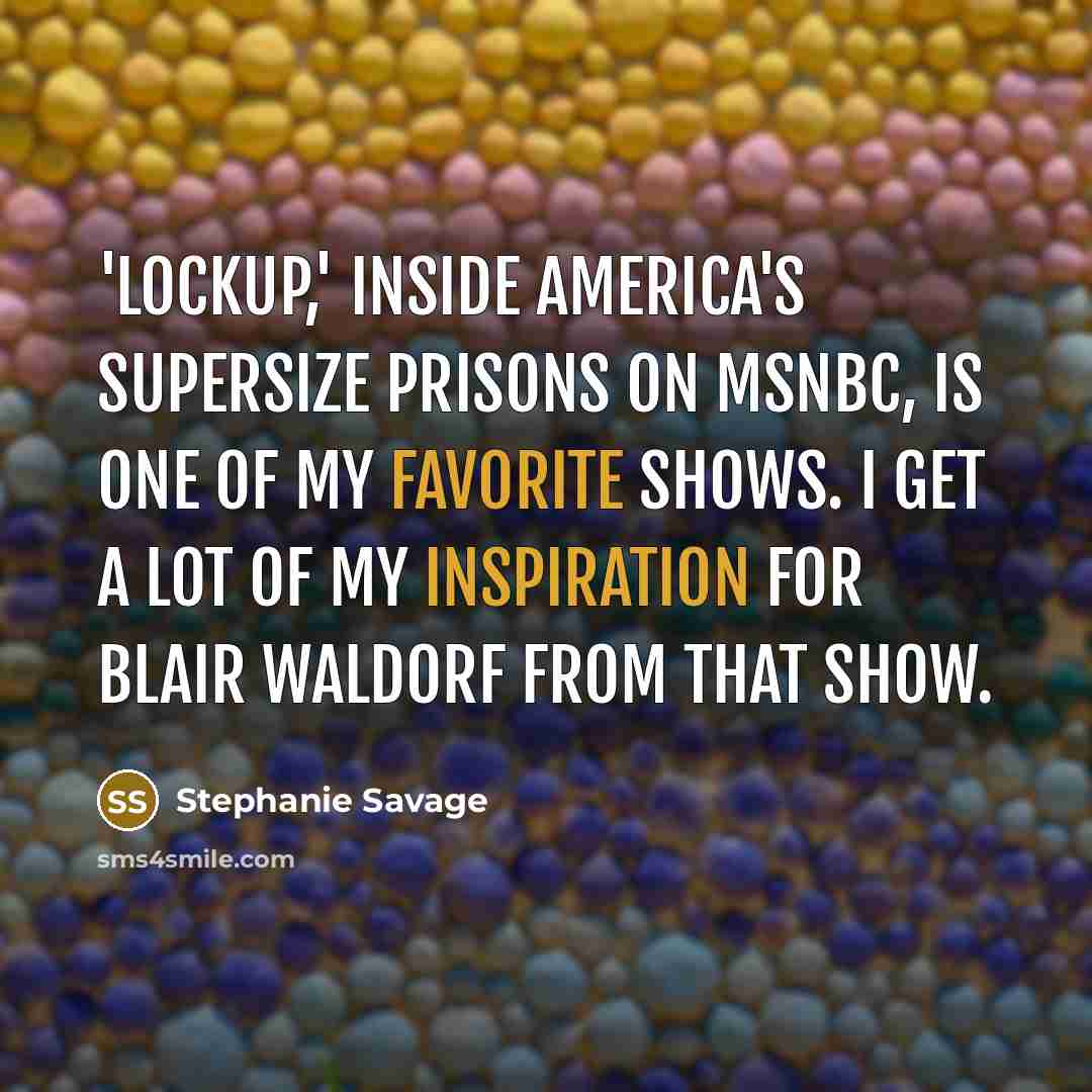 “'Lockup,' inside America's supersize prisons on MSNBC, is one of my favorite shows. I get a lot of my inspiration for Blair Waldorf from that show.” quote by Stephanie Savage