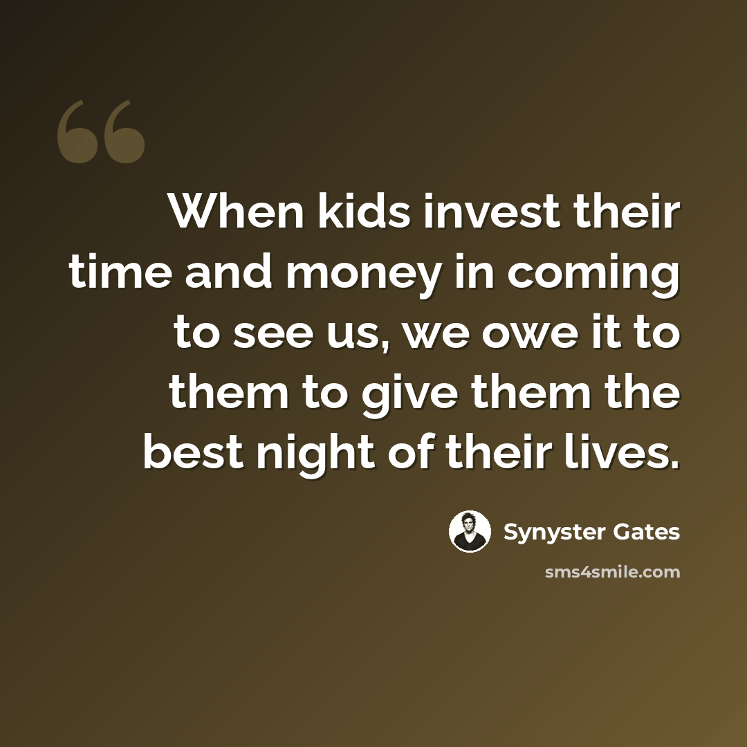 “When kids invest their time and money in coming to see us, we owe it to them to give them the best night of their lives.” quote by Synyster Gates