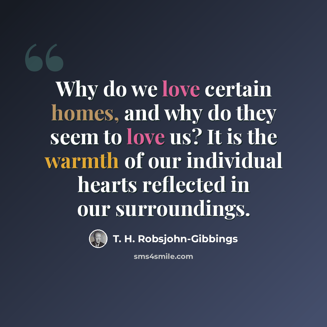 “Why do we love certain homes, and why do they seem to love us? It is the warmth of our individual hearts reflected in our surroundings.” quote by T. H. Robsjohn-Gibbings