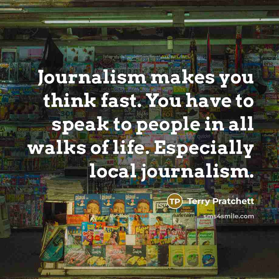 “Journalism makes you think fast. You have to speak to people in all walks of life. Especially local journalism.” quote by Terry Pratchett