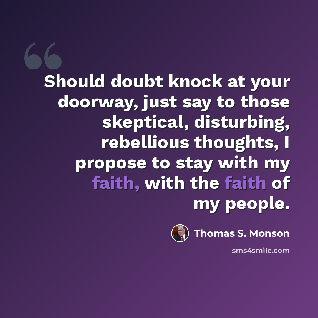 “Should doubt knock at your doorway, just say to those skeptical, disturbing, rebellious thoughts, I propose to stay with my faith, with the faith of my people.” quote by Thomas S. Monson