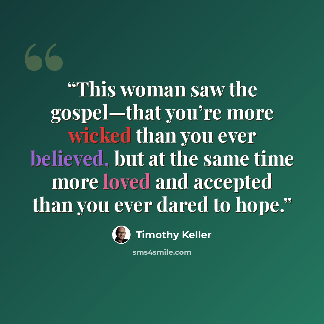 “This woman saw the gospel—that you’re more wicked than you ever believed, but at the same time more loved and accepted than you ever dared to hope.” quote by Timothy Keller
