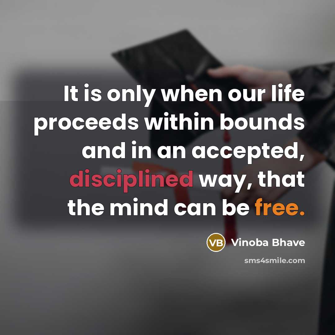 “It is only when our life proceeds within bounds and in an accepted, disciplined way, that the mind can be free.” quote by Vinoba Bhave