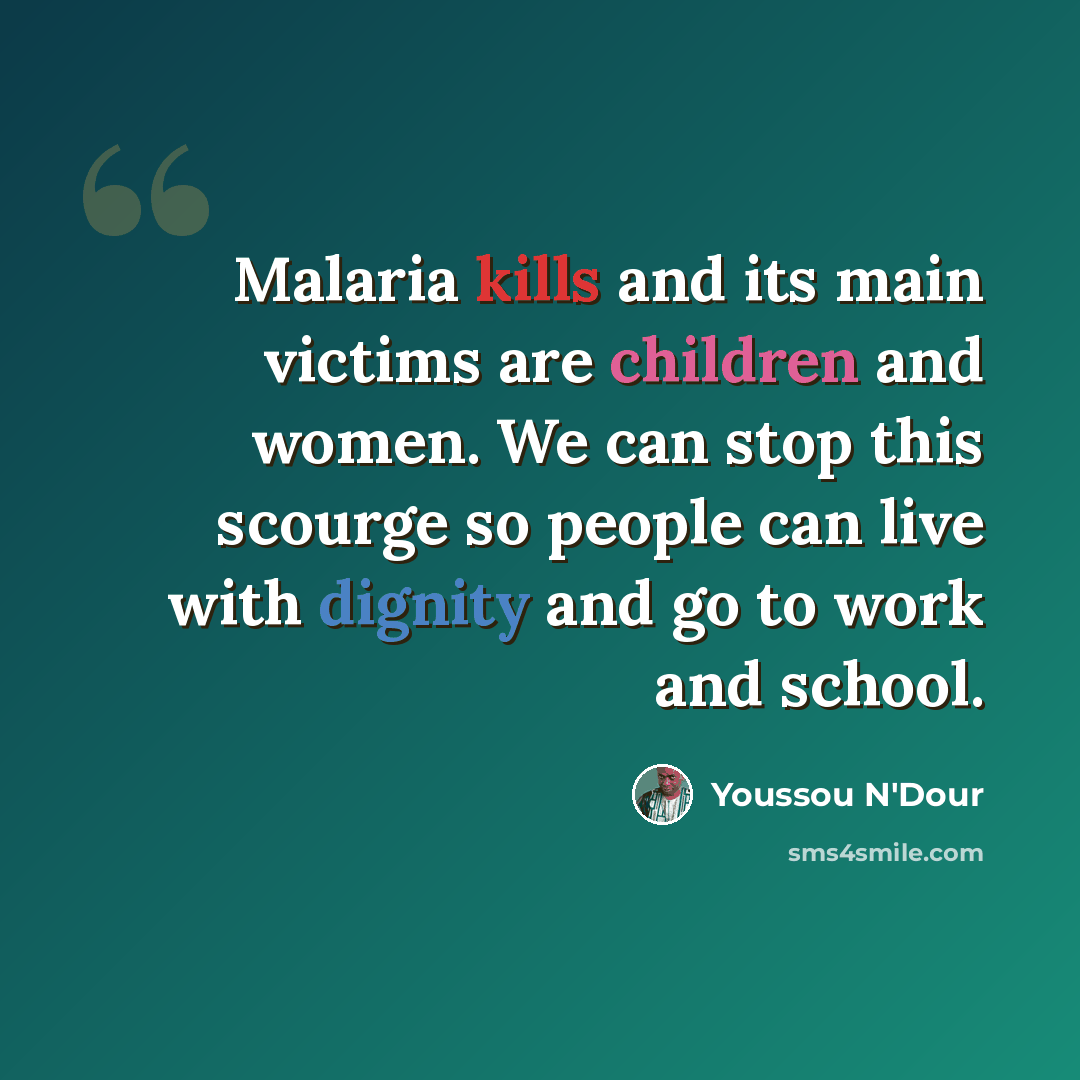 “Malaria kills and its main victims are children and women. We can stop this scourge so people can live with dignity and go to work and school.” quote by Youssou N'Dour