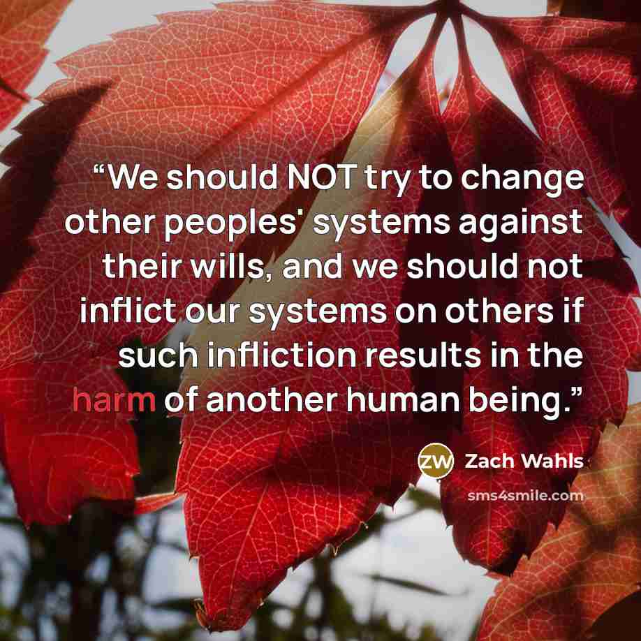 “We should NOT try to change other peoples' systems against their wills, and we should not inflict our systems on others if such infliction results in the harm of another human being.” quote by Zach Wahls