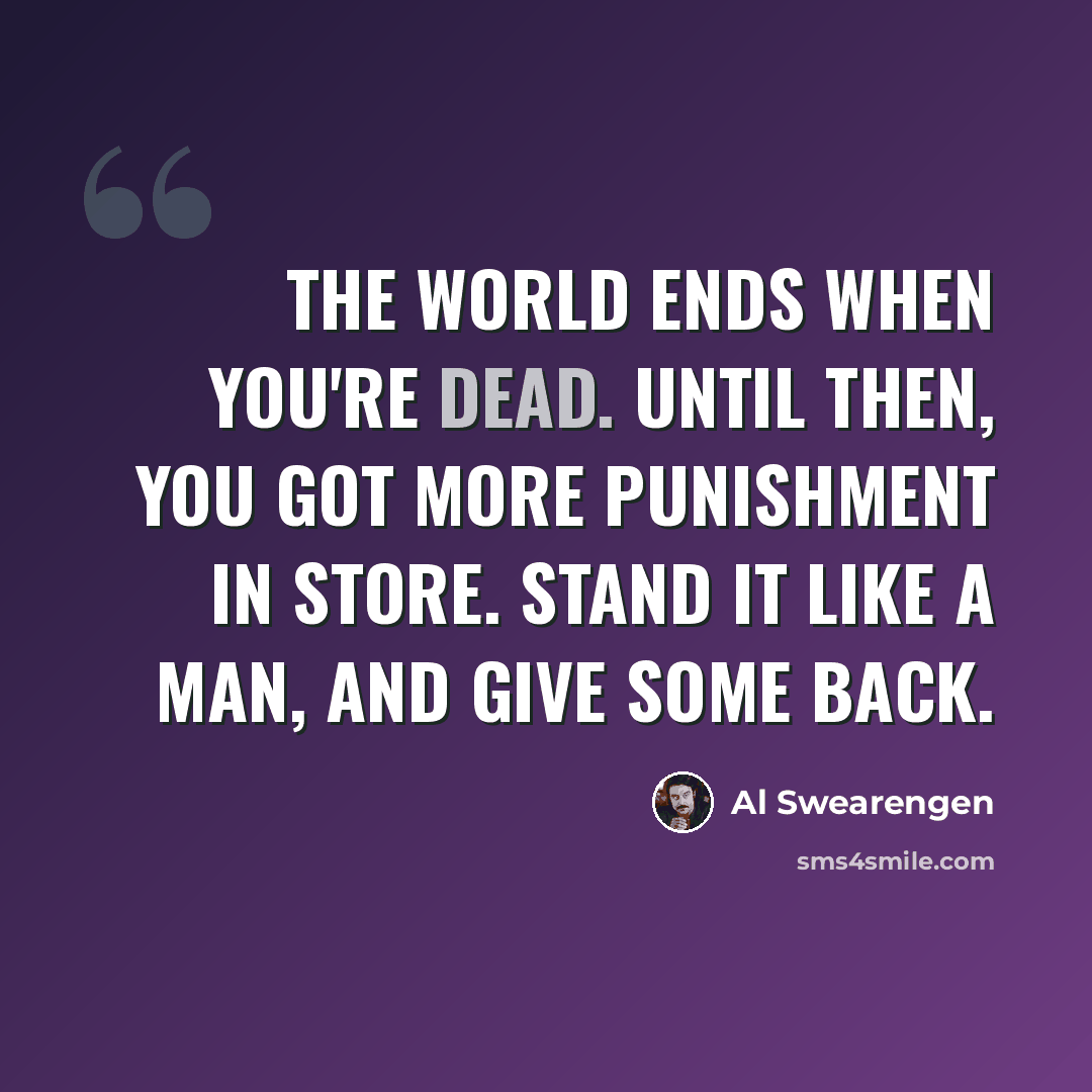 “The world ends when you're dead. Until then, you got more punishment in store. Stand it like a man, and give some back.” quote by Al Swearengen