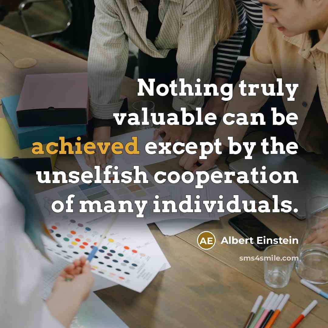 “Nothing truly valuable can be achieved except by the unselfish cooperation of many individuals.” quote by Albert Einstein