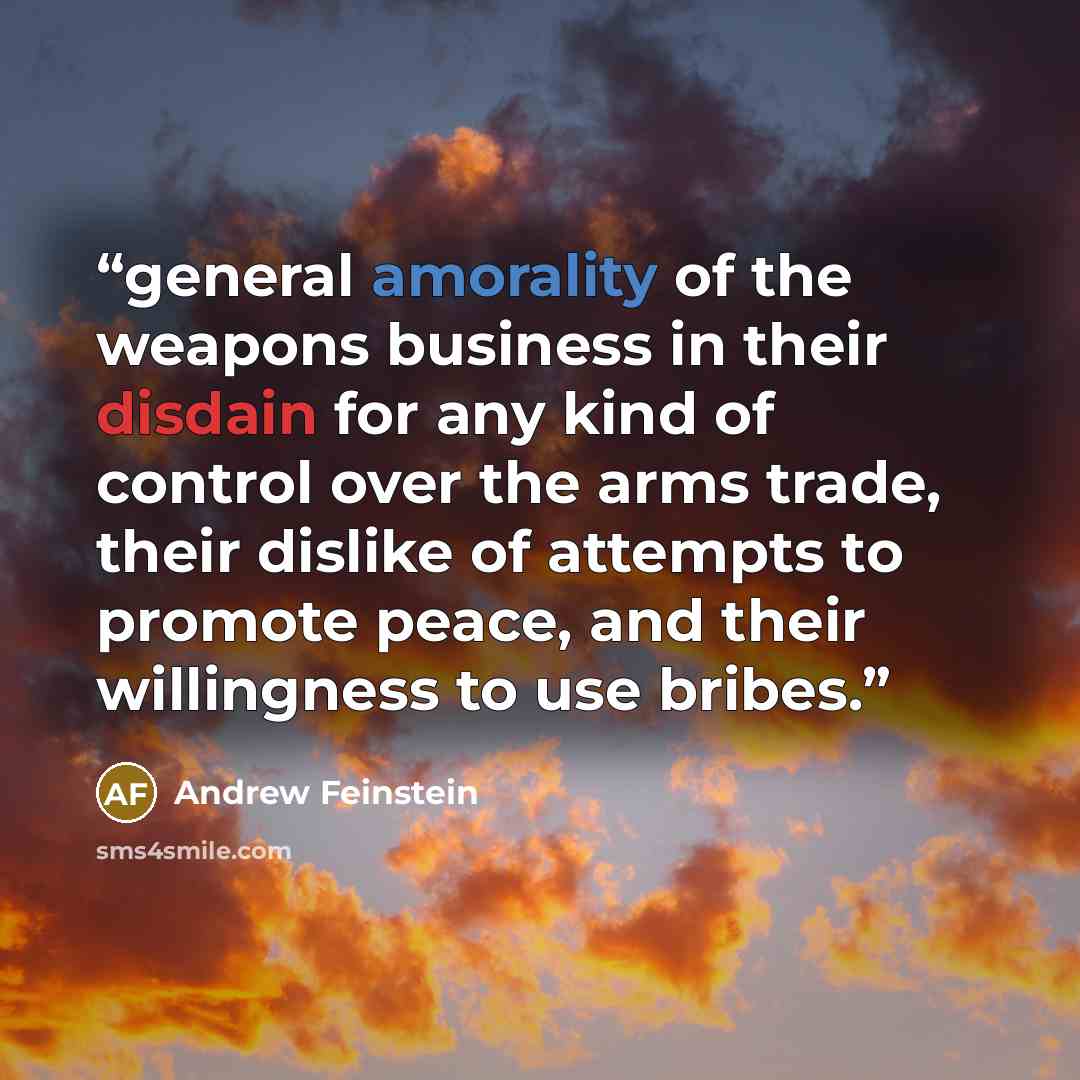 “general amorality of the weapons business in their disdain for any kind of control over the arms trade, their dislike of attempts to promote peace, and their willingness to use bribes.” quote by Andrew Feinstein