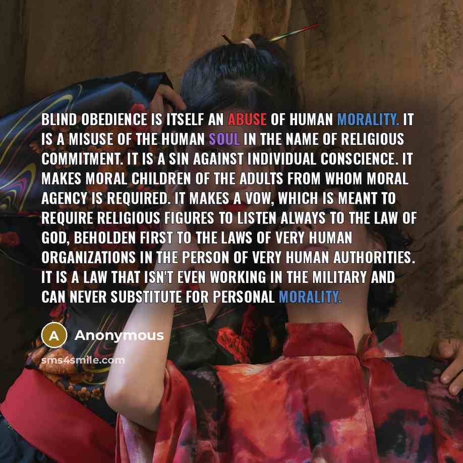 “Blind obedience is itself an abuse of human morality. It is a misuse of the human soul in the name of religious commitment. It is a sin against individual conscience. It makes moral children of the adults from whom moral agency is required. It makes a vow, which is meant to require religious…” quote by Anonymous