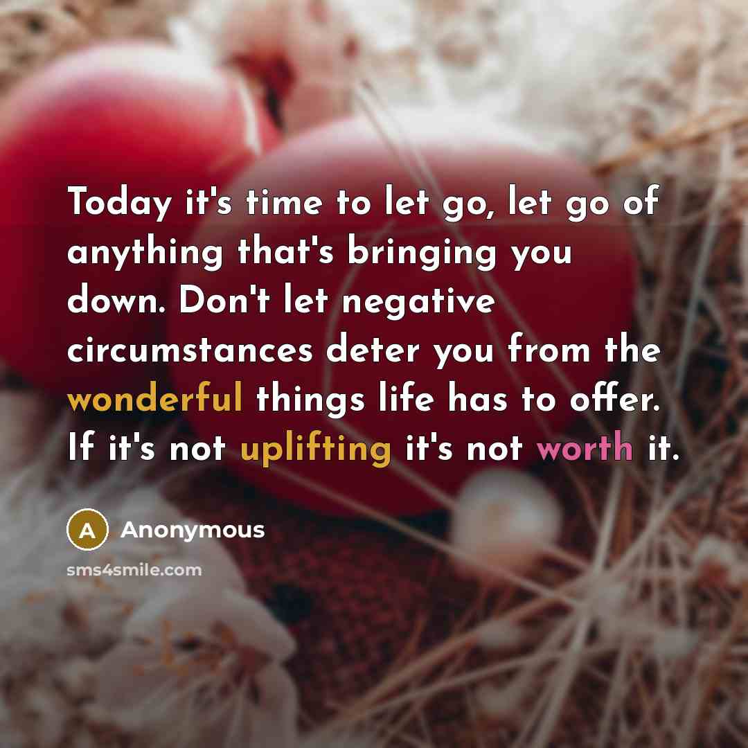 “Today it's time to let go, let go of anything that's bringing you down. Don't let negative circumstances deter you from the wonderful things life has to offer. If it's not uplifting it's not worth it.” quote by Anonymous