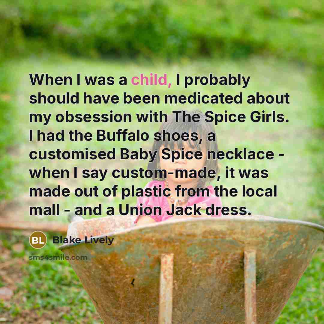 “When I was a child, I probably should have been medicated about my obsession with The Spice Girls. I had the Buffalo shoes, a customised Baby Spice necklace - when I say custom-made, it was made out of plastic from the local mall - and a Union Jack dress.” quote by Blake Lively