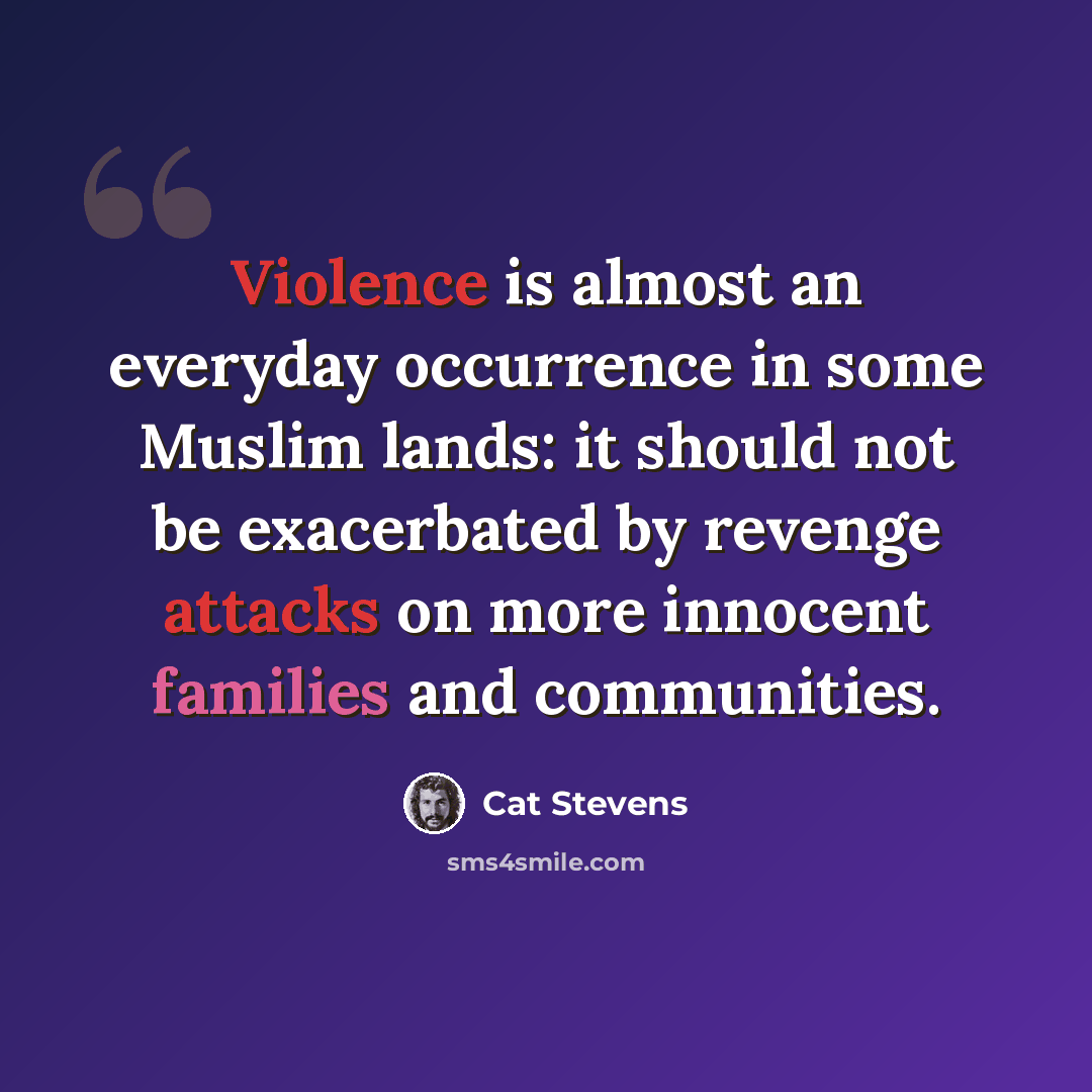 “Violence is almost an everyday occurrence in some Muslim lands: it should not be exacerbated by revenge attacks on more innocent families and communities.” quote by Cat Stevens