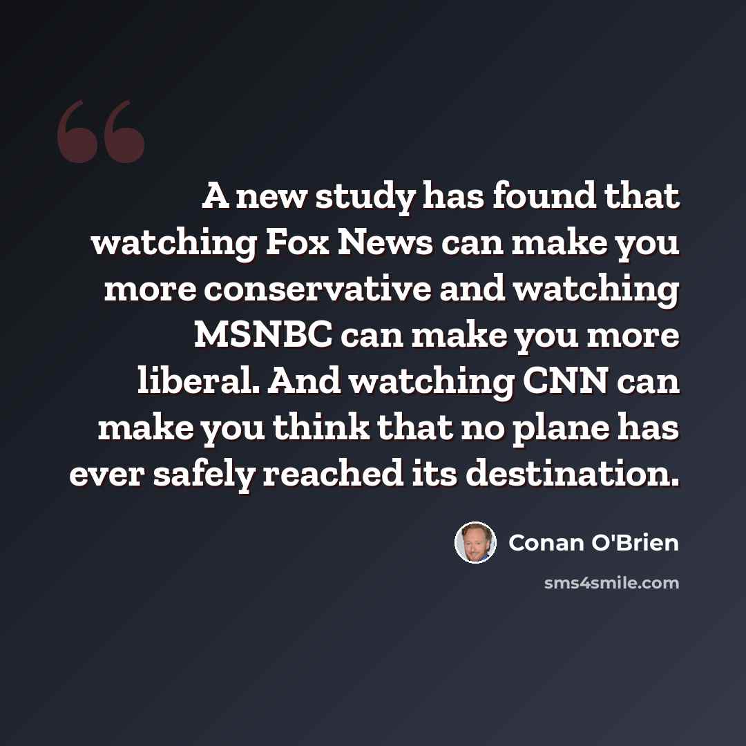 “A new study has found that watching Fox News can make you more conservative and watching MSNBC can make you more liberal. And watching CNN can make you think that no plane has ever safely reached its destination.” quote by Conan O'Brien