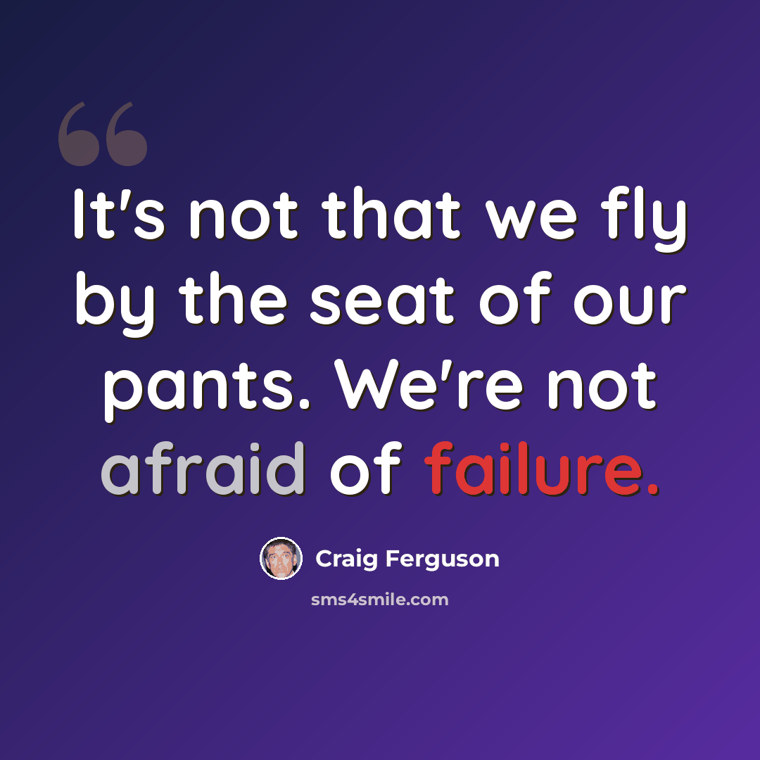 “It's not that we fly by the seat of our pants. We're not afraid of failure.” quote by Craig Ferguson