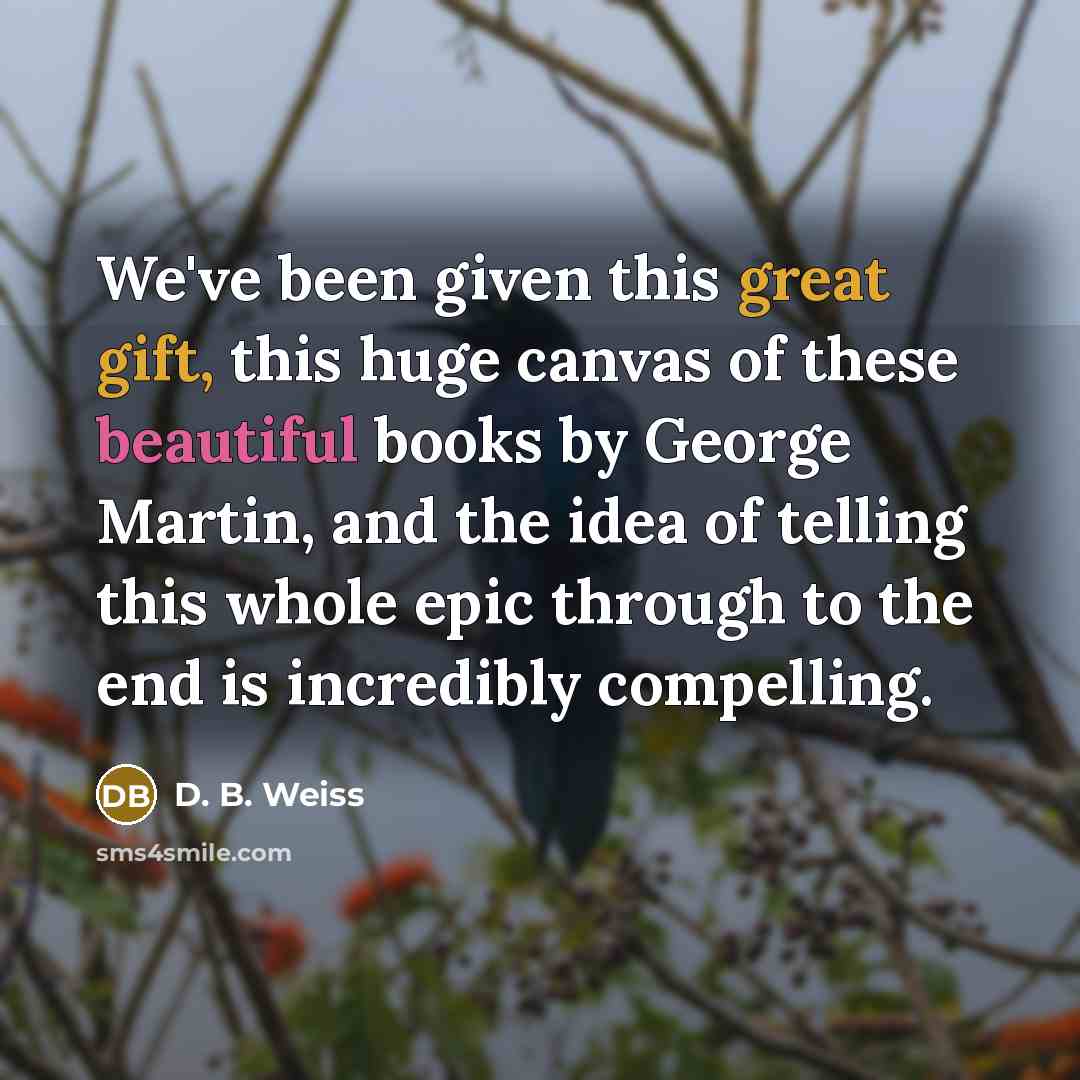 “We've been given this great gift, this huge canvas of these beautiful books by George Martin, and the idea of telling this whole epic through to the end is incredibly compelling.” quote by D. B. Weiss