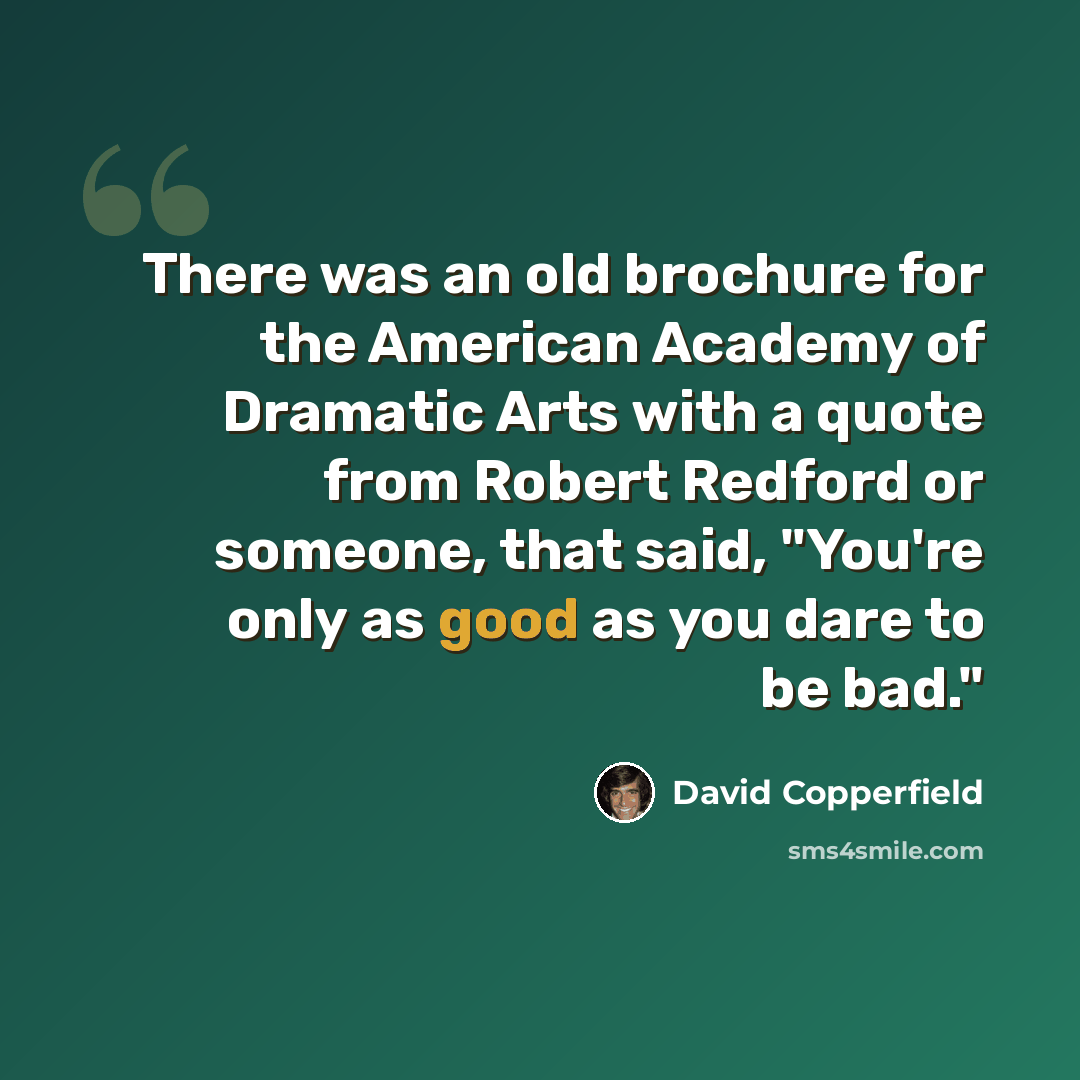 “There was an old brochure for the American Academy of Dramatic Arts with a quote from Robert Redford or someone, that said, "You're only as good as you dare to be bad."” quote by David Copperfield