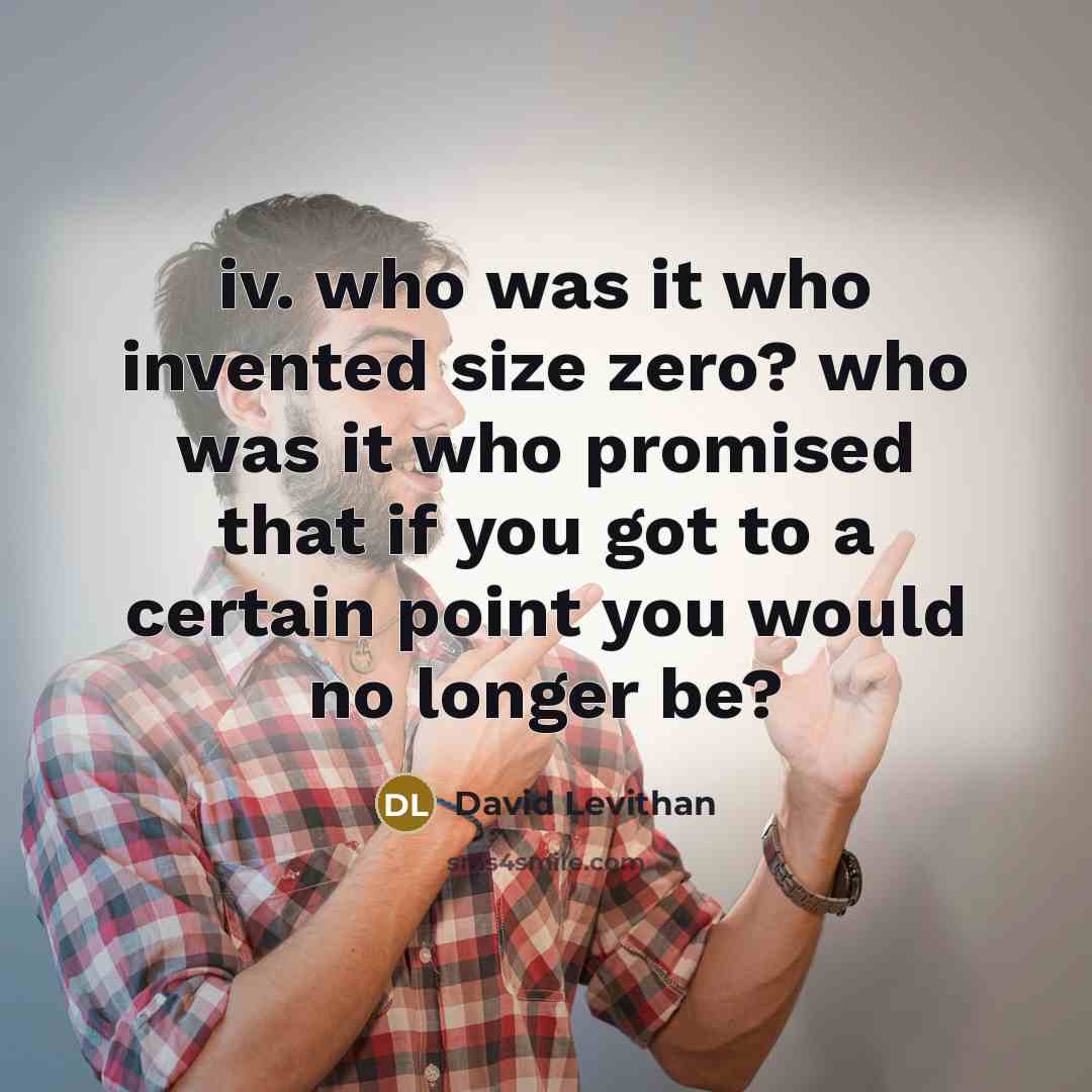 “iv. who was it who invented size zero? who was it who promised that if you got to a certain point you would no longer be?” quote by David Levithan