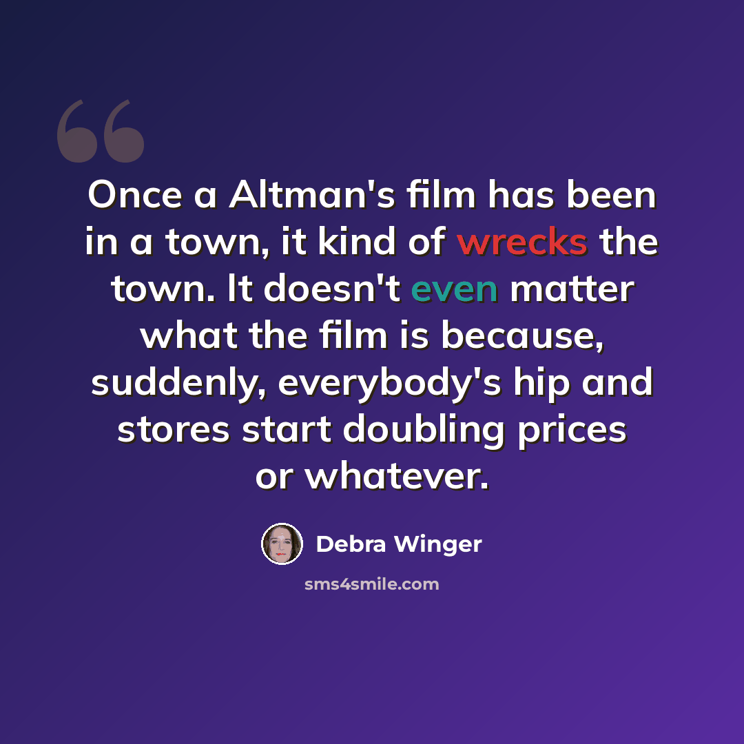 “Once a Altman's film has been in a town, it kind of wrecks the town. It doesn't even matter what the film is because, suddenly, everybody's hip and stores start doubling prices or whatever.” quote by Debra Winger