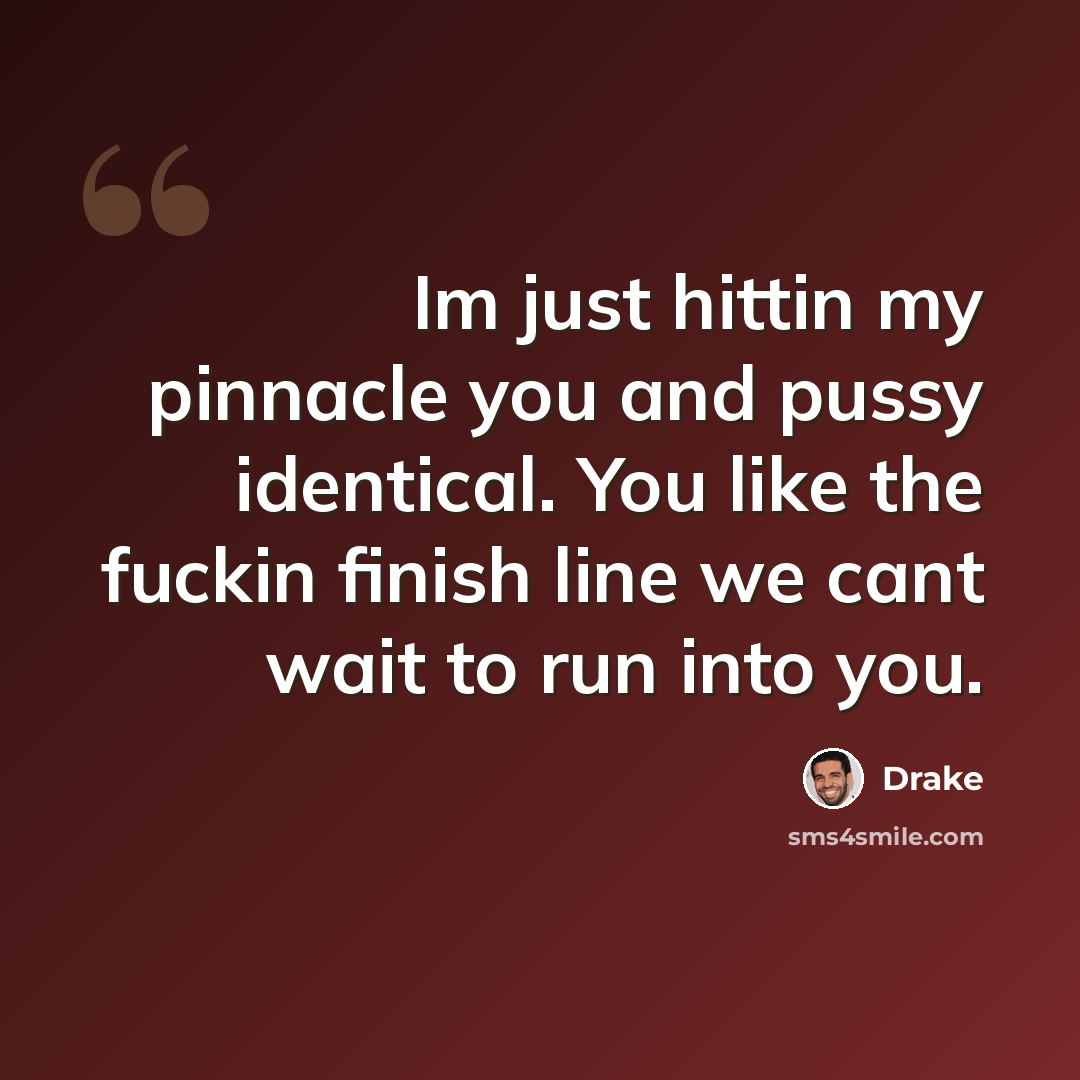 “Im just hittin my pinnacle you and pussy identical. You like the fuckin finish line we cant wait to run into you.” quote by Drake