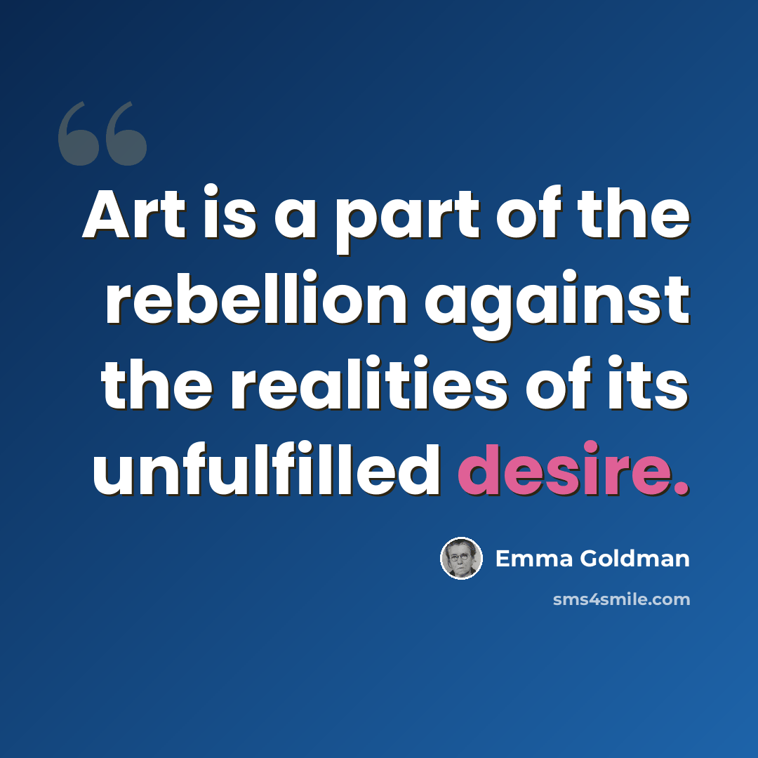 “Art is a part of the rebellion against the realities of its unfulfilled desire.” quote by Emma Goldman