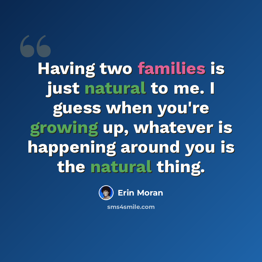 “Having two families is just natural to me. I guess when you're growing up, whatever is happening around you is the natural thing.” quote by Erin Moran