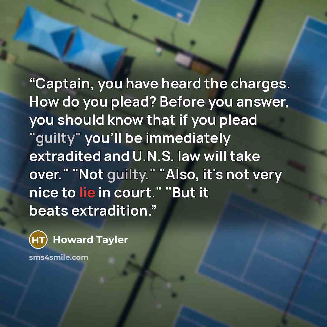“Captain, you have heard the charges. How do you plead? Before you answer, you should know that if you plead "guilty" you'll be immediately extradited and U.N.S. law will take over." "Not guilty." "Also, it's not very nice to lie in court." "But it beats extradition.” quote by Howard Tayler