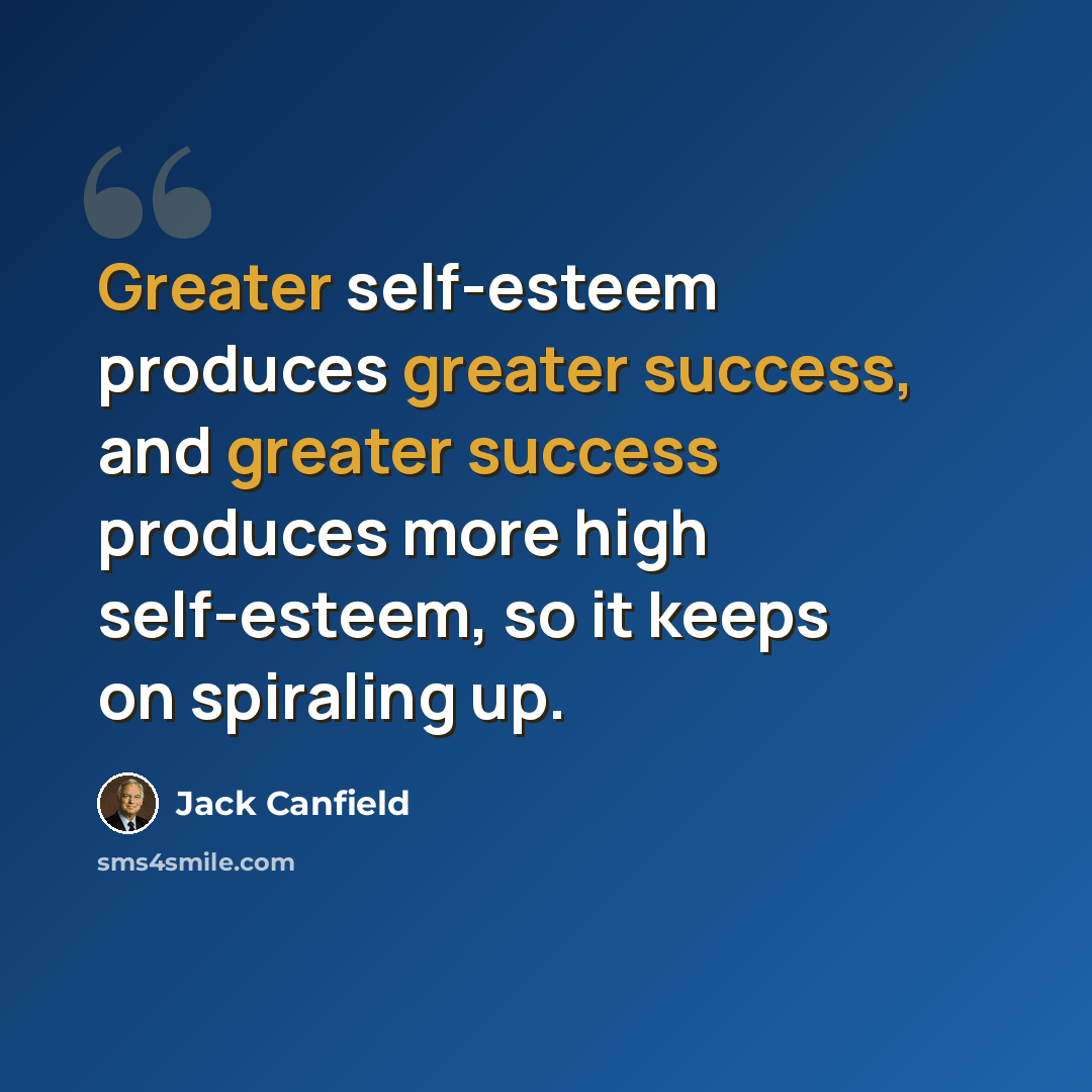 “Greater self-esteem produces greater success, and greater success produces more high self-esteem, so it keeps on spiraling up.” quote by Jack Canfield