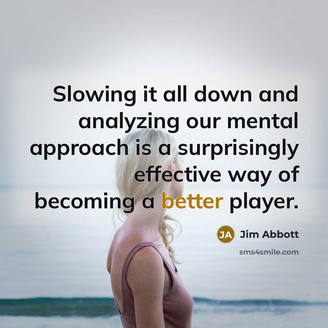 “Slowing it all down and analyzing our mental approach is a surprisingly effective way of becoming a better player.” quote by Jim Abbott