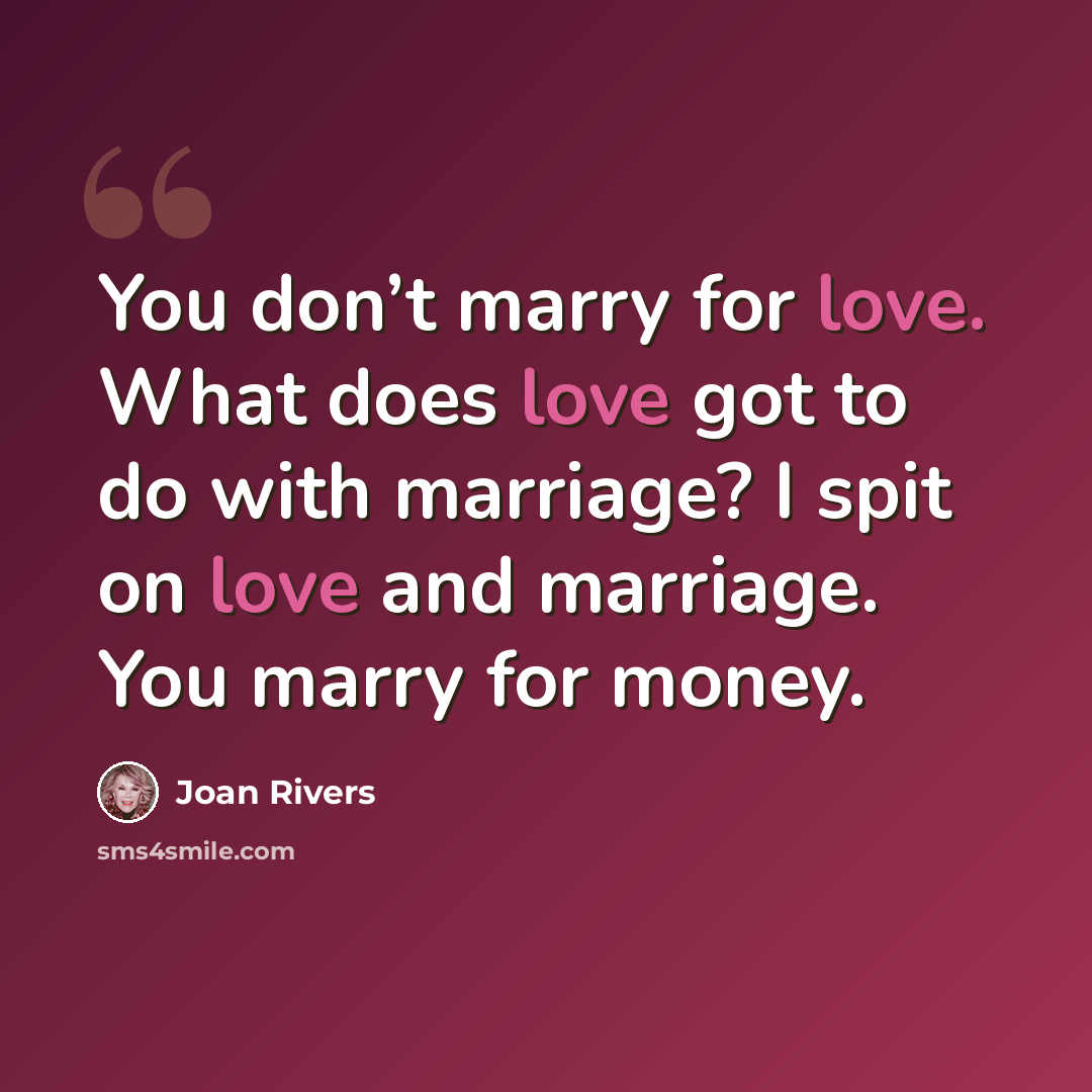 “You don’t marry for love. What does love got to do with marriage? I spit on love and marriage. You marry for money.” quote by Joan Rivers