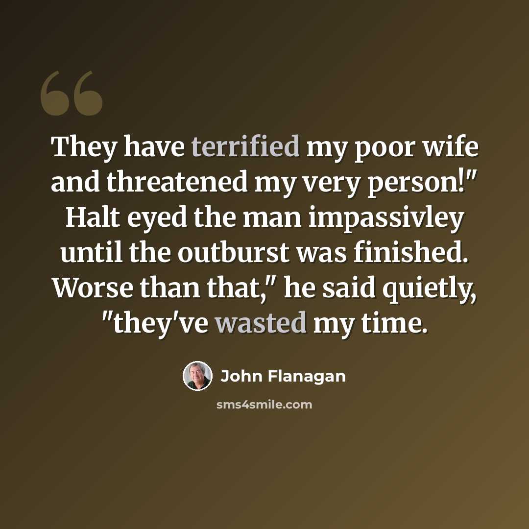 “They have terrified my poor wife and threatened my very person!" Halt eyed the man impassivley until the outburst was finished. Worse than that," he said quietly, "they've wasted my time.” quote by John Flanagan