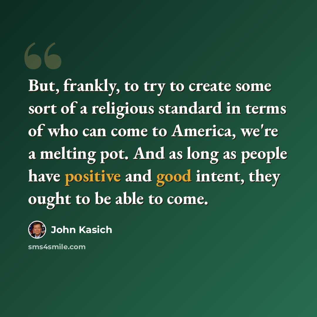 “But, frankly, to try to create some sort of a religious standard in terms of who can come to America, we're a melting pot. And as long as people have positive and good intent, they ought to be able to come.” quote by John Kasich