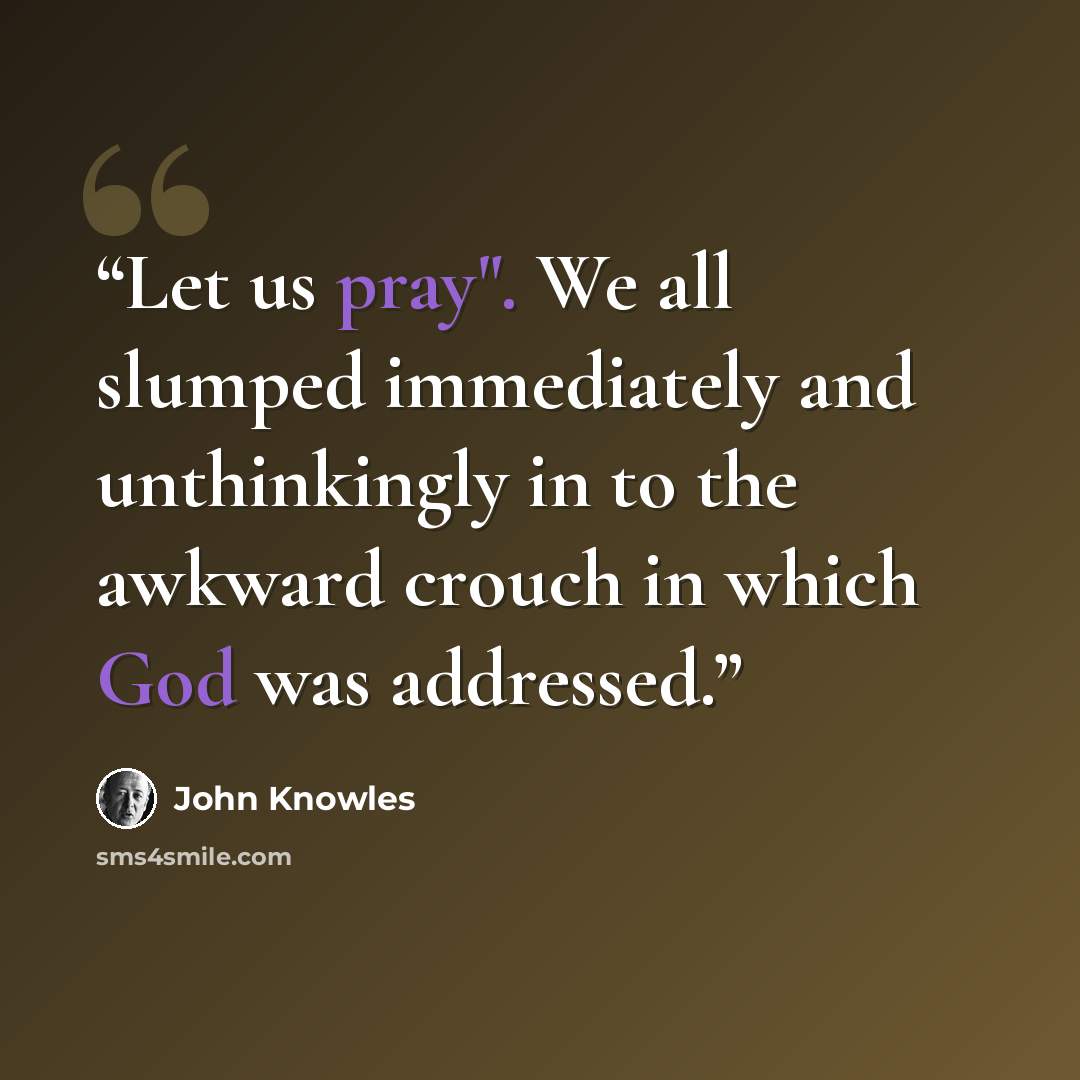 “Let us pray". We all slumped immediately and unthinkingly in to the awkward crouch in which God was addressed.” quote by John Knowles