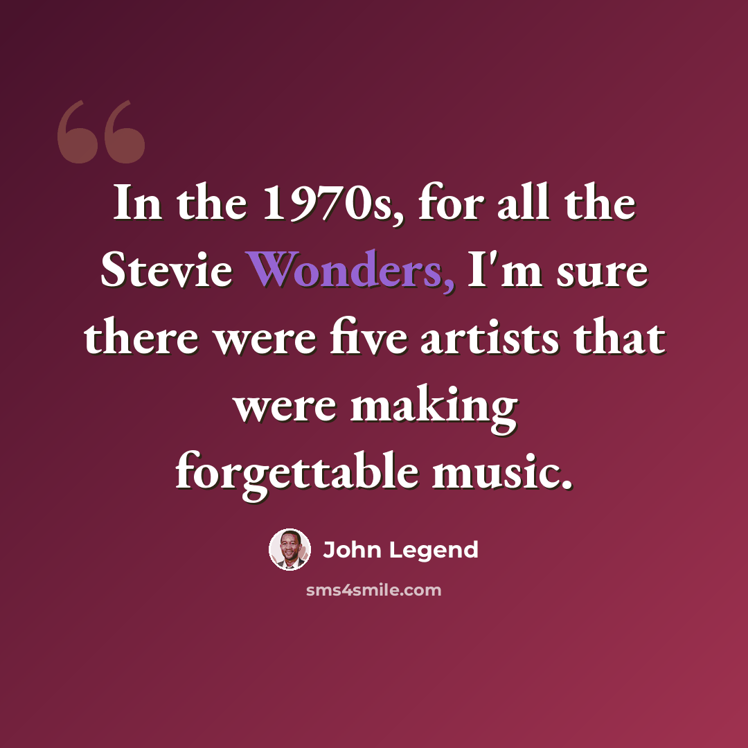 “In the 1970s, for all the Stevie Wonders, I'm sure there were five artists that were making forgettable music.” quote by John Legend