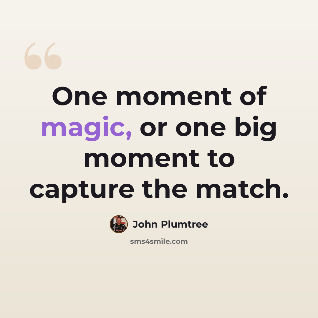 “One moment of magic, or one big moment to capture the match.” quote by John Plumtree