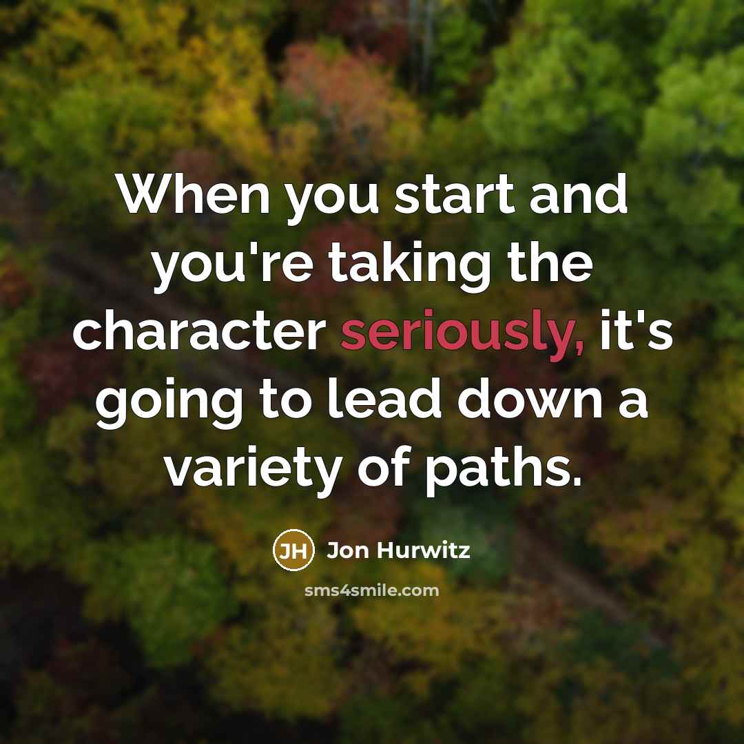 “When you start and you're taking the character seriously, it's going to lead down a variety of paths.” quote by Jon Hurwitz