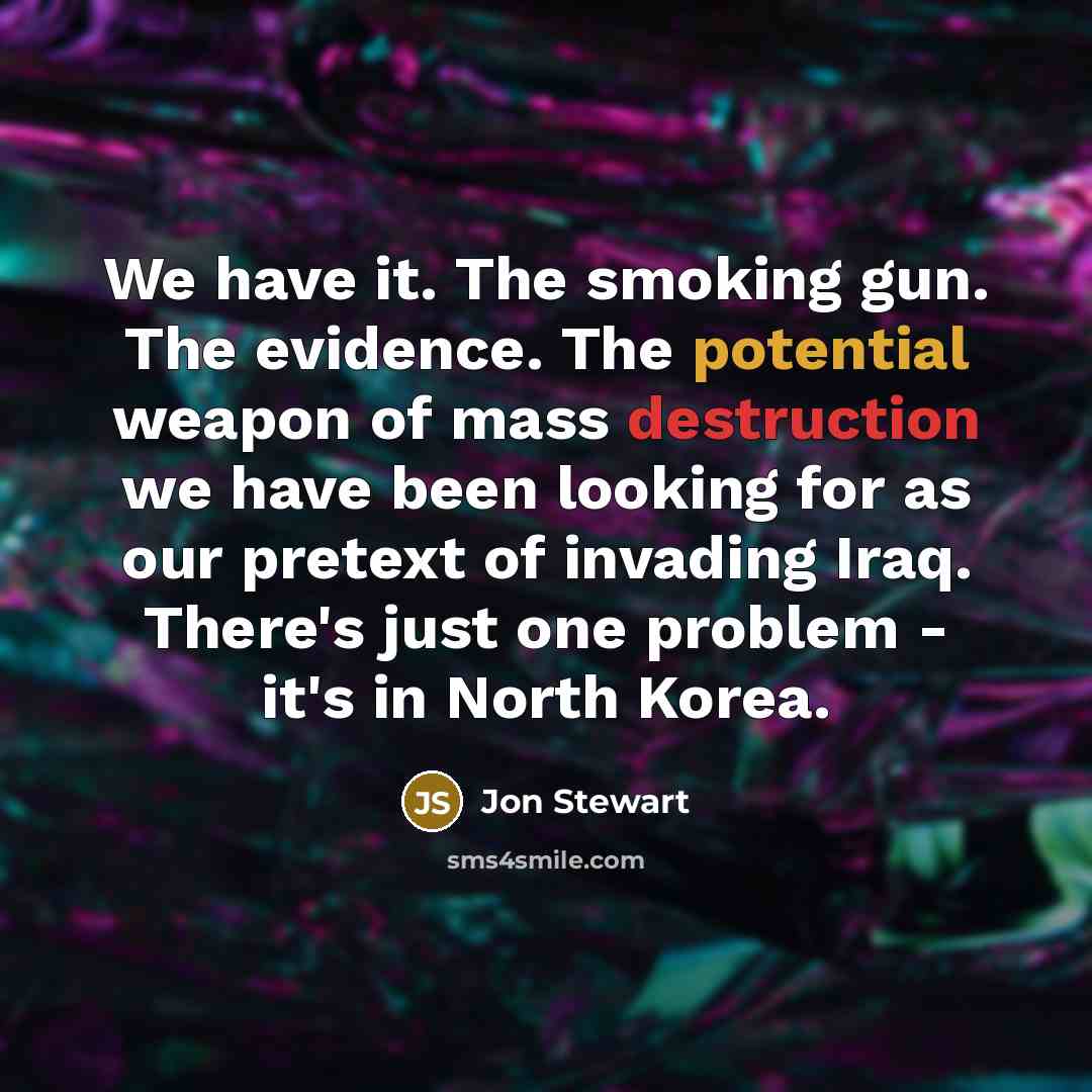 “We have it. The smoking gun. The evidence. The potential weapon of mass destruction we have been looking for as our pretext of invading Iraq. There's just one problem - it's in North Korea.” quote by Jon Stewart