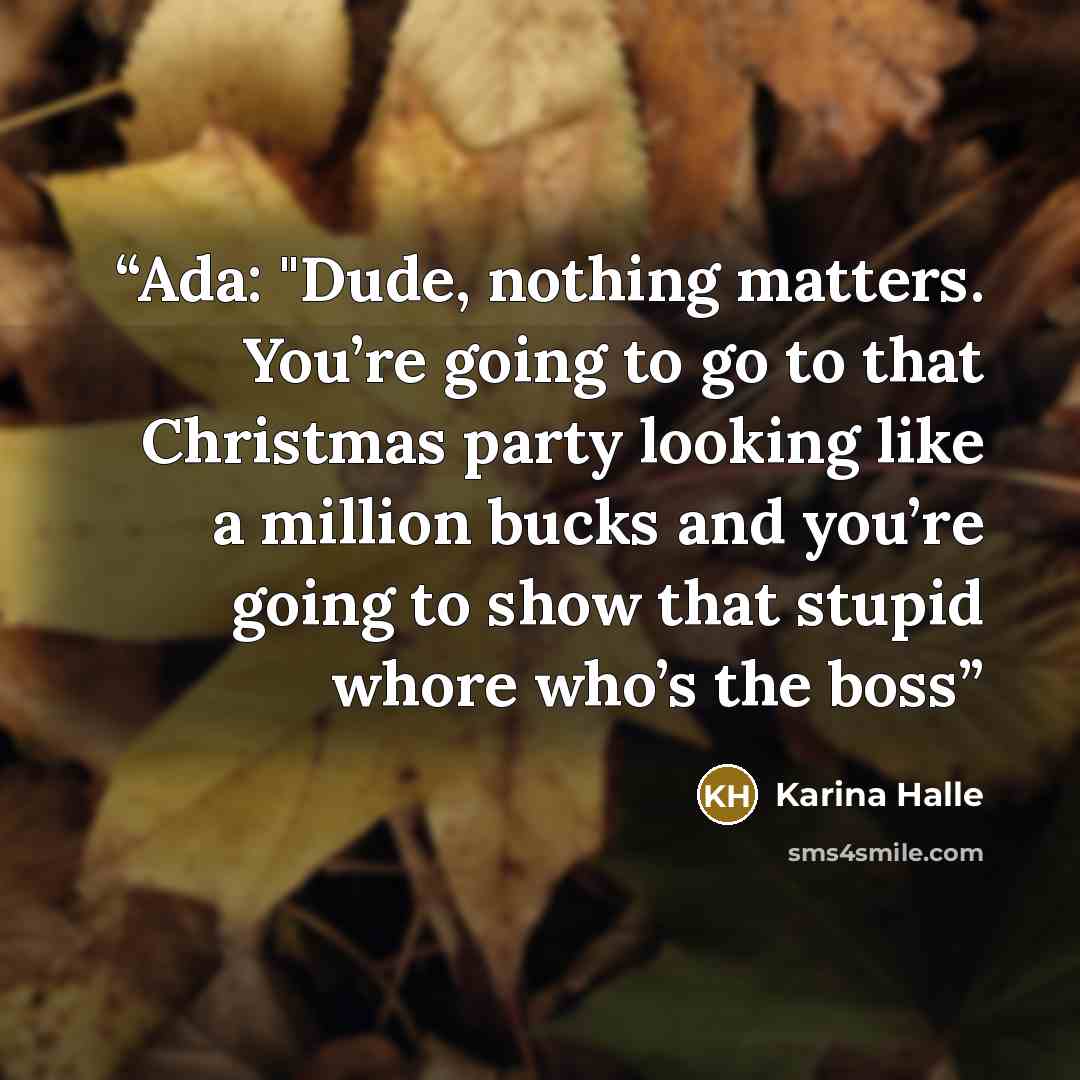 “Ada: "Dude, nothing matters. You’re going to go to that Christmas party looking like a million bucks and you’re going to show that stupid whore who’s the boss” quote by Karina Halle