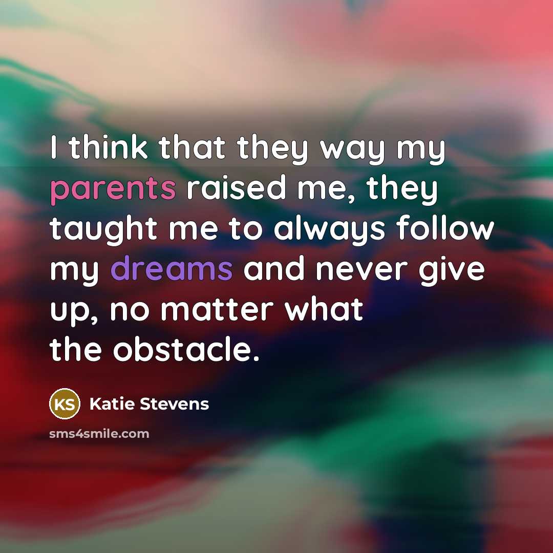 “I think that they way my parents raised me, they taught me to always follow my dreams and never give up, no matter what the obstacle.” quote by Katie Stevens