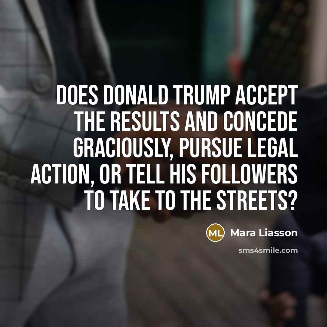 “Does Donald Trump accept the results and concede graciously, pursue legal action, or tell his followers to take to the streets?” quote by Mara Liasson