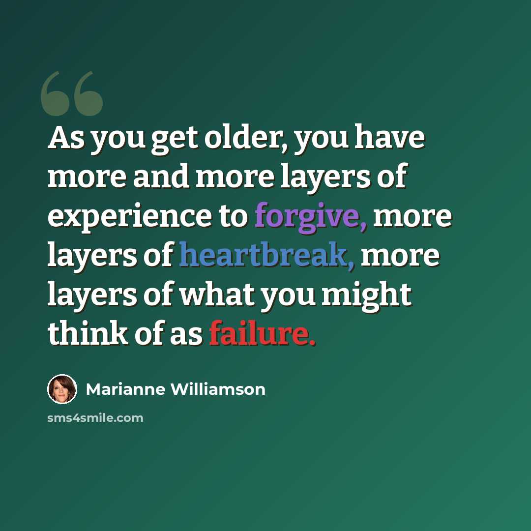 “As you get older, you have more and more layers of experience to forgive, more layers of heartbreak, more layers of what you might think of as failure.” quote by Marianne Williamson
