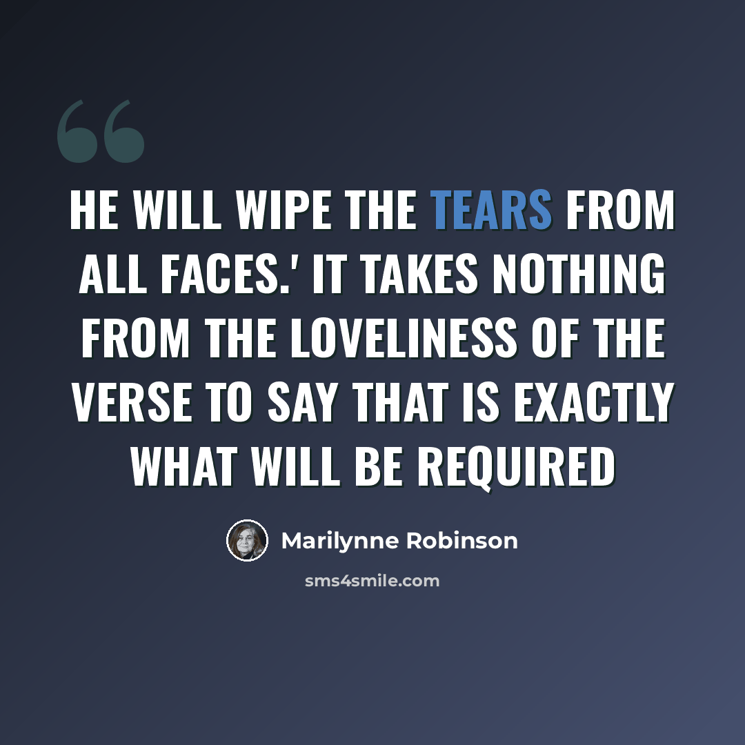 “He will wipe the tears from all faces.' It takes nothing from the loveliness of the verse to say that is exactly what will be required” quote by Marilynne Robinson