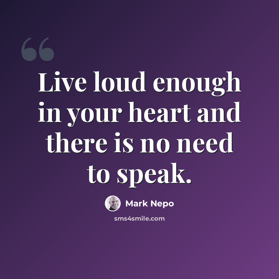 “Live loud enough in your heart and there is no need to speak.” quote by Mark Nepo