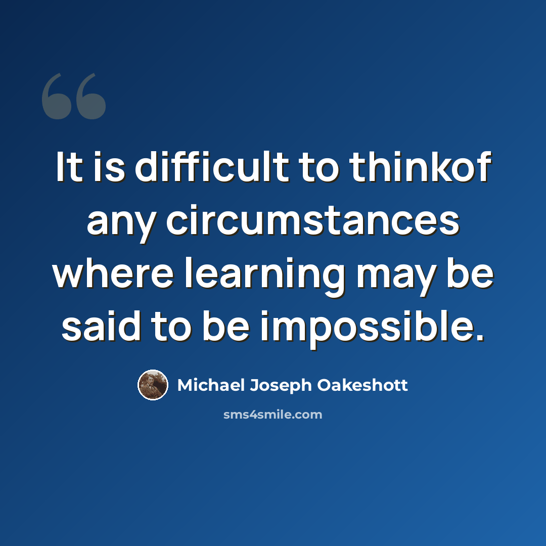 “It is difficult to thinkof any circumstances where learning may be said to be impossible.” quote by Michael Joseph Oakeshott