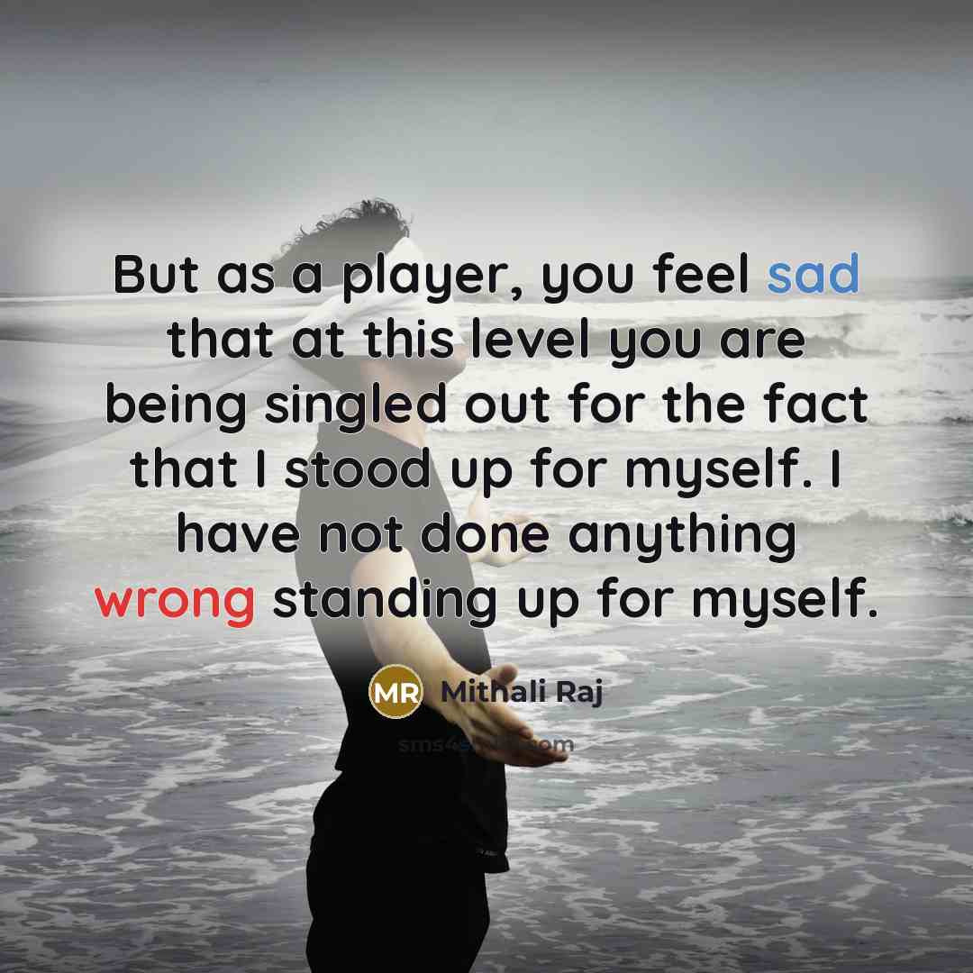 “But as a player, you feel sad that at this level you are being singled out for the fact that I stood up for myself. I have not done anything wrong standing up for myself.” quote by Mithali Raj