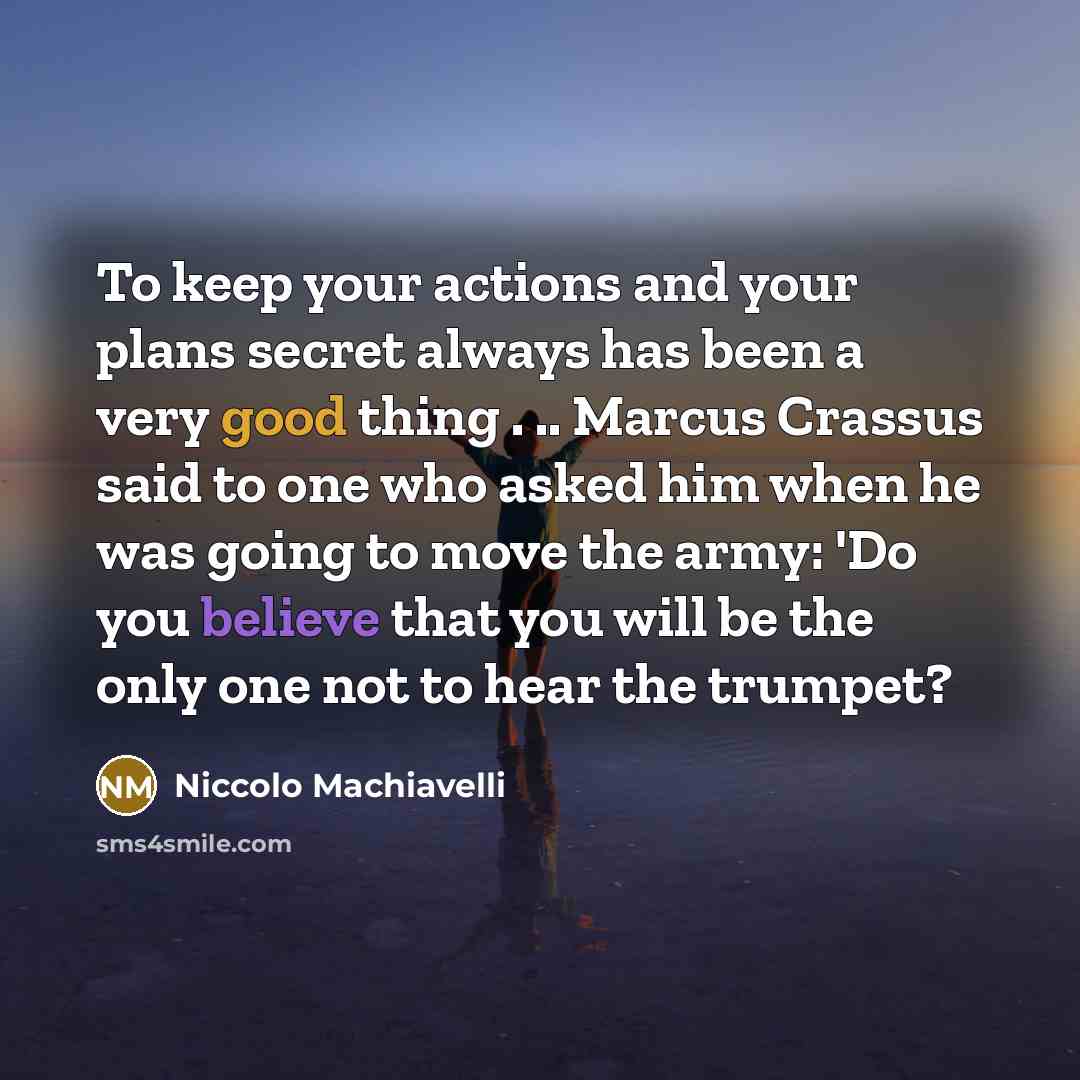 “To keep your actions and your plans secret always has been a very good thing . .. Marcus Crassus said to one who asked him when he was going to move the army: 'Do you believe that you will be the only one not to hear the trumpet?” quote by Niccolo Machiavelli