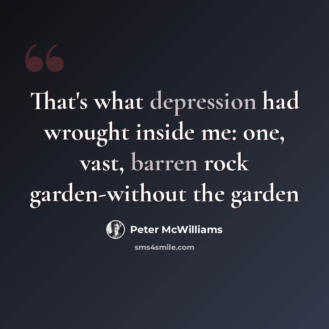 “That's what depression had wrought inside me: one, vast, barren rock garden-without the garden” quote by Peter McWilliams